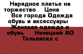 Нарядное платье на торжество. › Цена ­ 10 000 - Все города Одежда, обувь и аксессуары » Женская одежда и обувь   . Ненецкий АО,Тельвиска с.